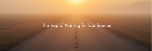 The Trap of Waiting for Confidence
